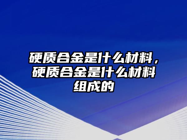 硬質(zhì)合金是什么材料，硬質(zhì)合金是什么材料組成的