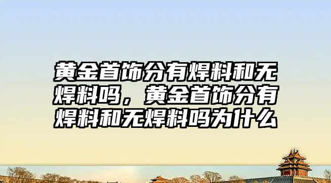 黃金首飾分有焊料和無焊料嗎，黃金首飾分有焊料和無焊料嗎為什么