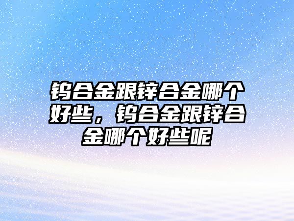 鎢合金跟鋅合金哪個(gè)好些，鎢合金跟鋅合金哪個(gè)好些呢