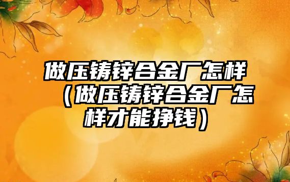 做壓鑄鋅合金廠怎樣（做壓鑄鋅合金廠怎樣才能掙錢）