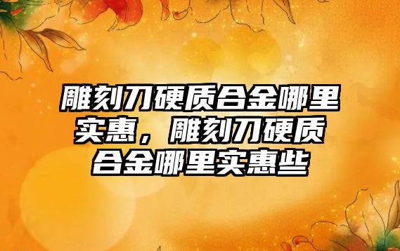 雕刻刀硬質合金哪里實惠，雕刻刀硬質合金哪里實惠些