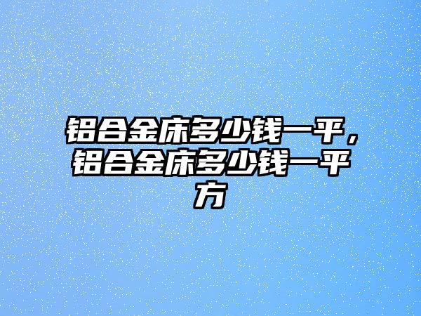 鋁合金床多少錢一平，鋁合金床多少錢一平方