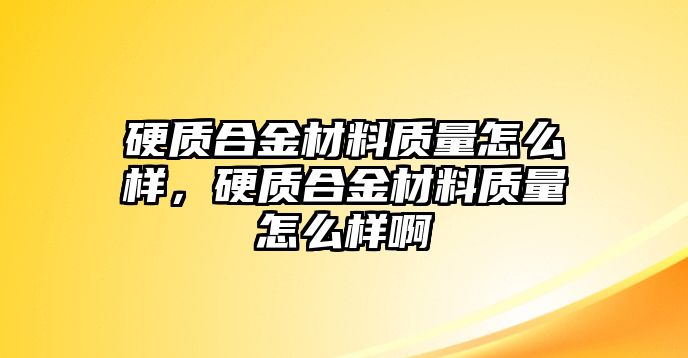 硬質(zhì)合金材料質(zhì)量怎么樣，硬質(zhì)合金材料質(zhì)量怎么樣啊