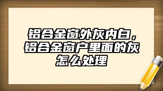 鋁合金窗外灰內(nèi)白，鋁合金窗戶里面的灰怎么處理