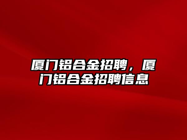 廈門鋁合金招聘，廈門鋁合金招聘信息