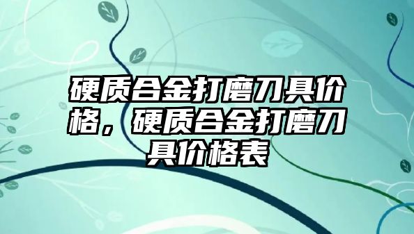 硬質合金打磨刀具價格，硬質合金打磨刀具價格表