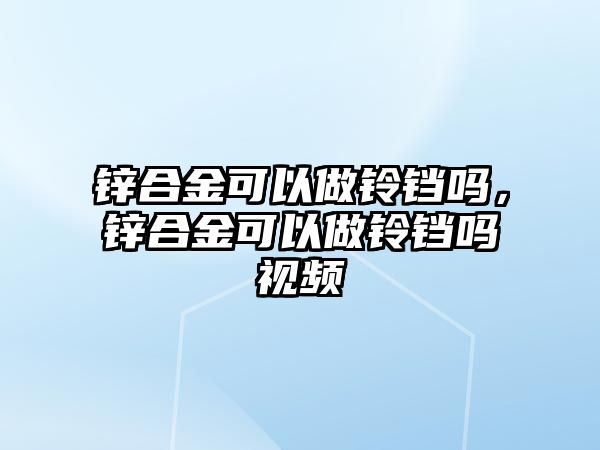 鋅合金可以做鈴鐺嗎，鋅合金可以做鈴鐺嗎視頻