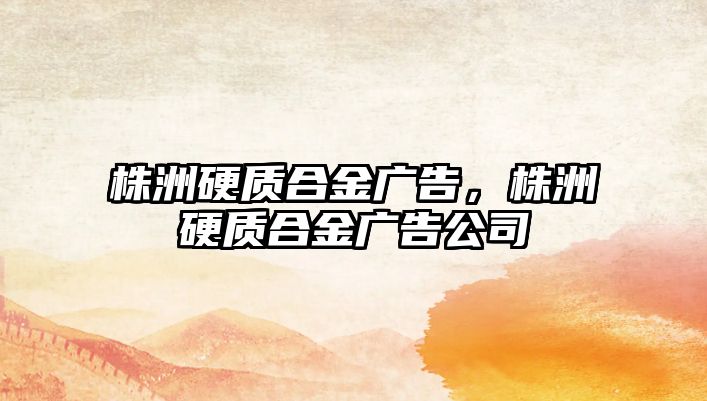 株洲硬質(zhì)合金廣告，株洲硬質(zhì)合金廣告公司