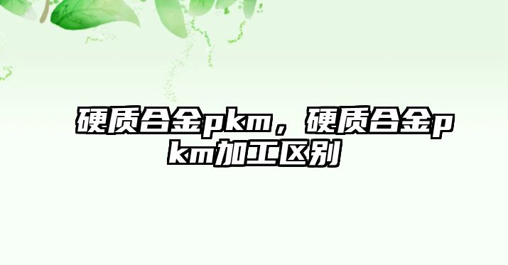 硬質(zhì)合金pkm，硬質(zhì)合金pkm加工區(qū)別