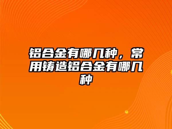 鋁合金有哪幾種，常用鑄造鋁合金有哪幾種