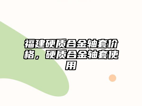 福建硬質(zhì)合金軸套價格，硬質(zhì)合金軸套使用