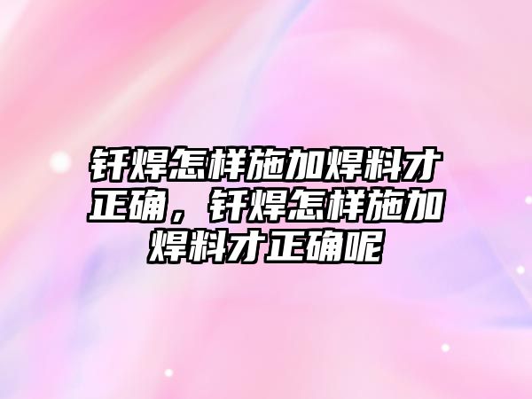 釬焊怎樣施加焊料才正確，釬焊怎樣施加焊料才正確呢