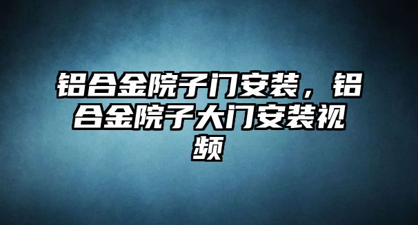 鋁合金院子門安裝，鋁合金院子大門安裝視頻