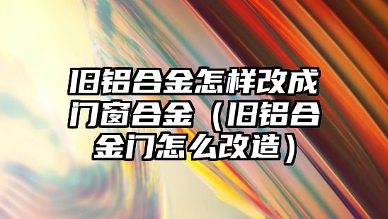 舊鋁合金怎樣改成門窗合金（舊鋁合金門怎么改造）