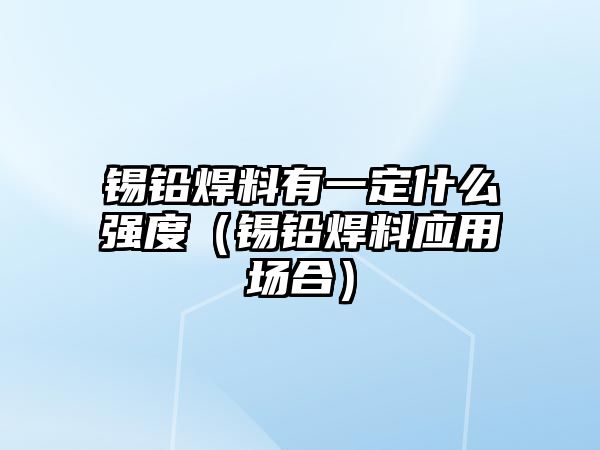 錫鉛焊料有一定什么強(qiáng)度（錫鉛焊料應(yīng)用場合）