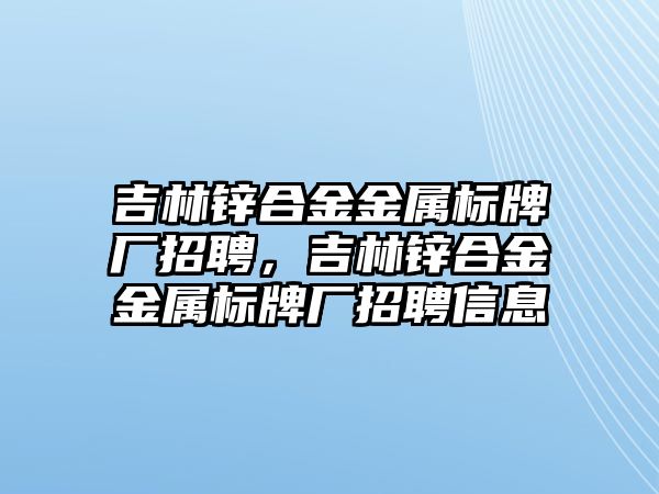 吉林鋅合金金屬標(biāo)牌廠招聘，吉林鋅合金金屬標(biāo)牌廠招聘信息