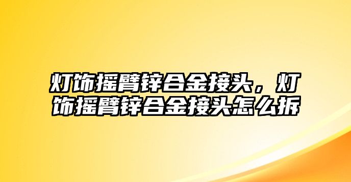 燈飾搖臂鋅合金接頭，燈飾搖臂鋅合金接頭怎么拆