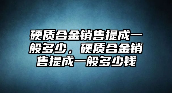 硬質(zhì)合金銷售提成一般多少，硬質(zhì)合金銷售提成一般多少錢