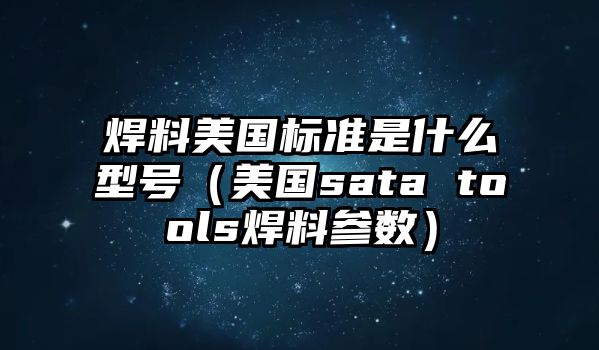 焊料美國(guó)標(biāo)準(zhǔn)是什么型號(hào)（美國(guó)sata tools焊料參數(shù)）