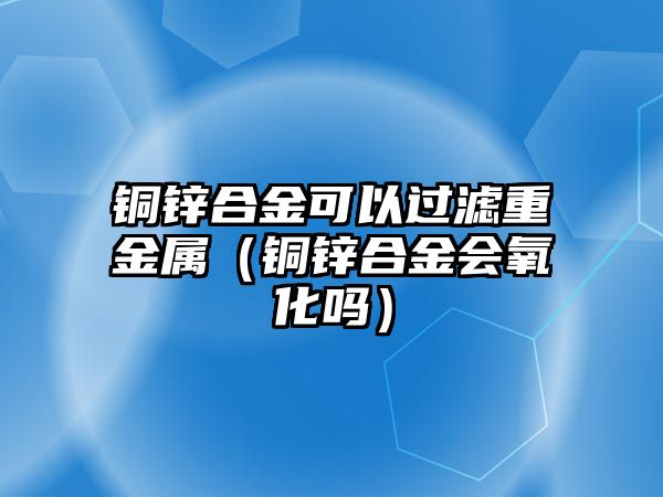 銅鋅合金可以過濾重金屬（銅鋅合金會氧化嗎）