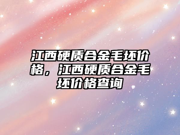 江西硬質合金毛坯價格，江西硬質合金毛坯價格查詢