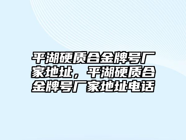 平湖硬質(zhì)合金牌號廠家地址，平湖硬質(zhì)合金牌號廠家地址電話