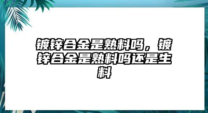 鍍鋅合金是熟料嗎，鍍鋅合金是熟料嗎還是生料