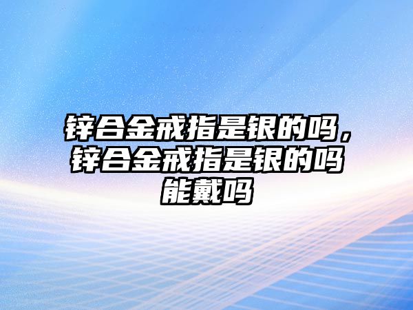 鋅合金戒指是銀的嗎，鋅合金戒指是銀的嗎能戴嗎