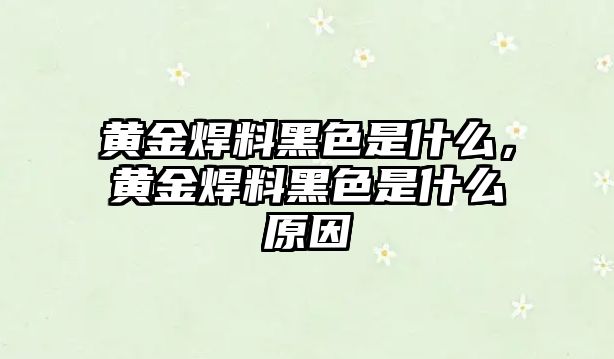 黃金焊料黑色是什么，黃金焊料黑色是什么原因