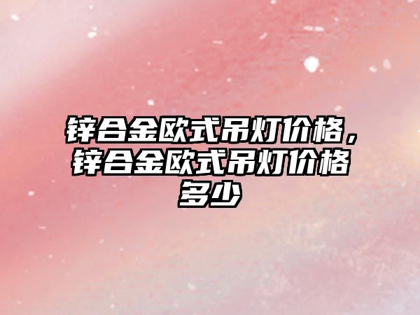 鋅合金歐式吊燈價格，鋅合金歐式吊燈價格多少