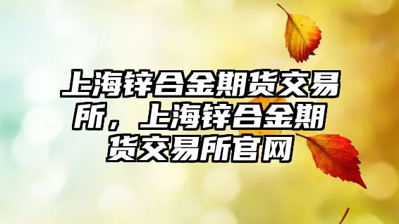 上海鋅合金期貨交易所，上海鋅合金期貨交易所官網(wǎng)