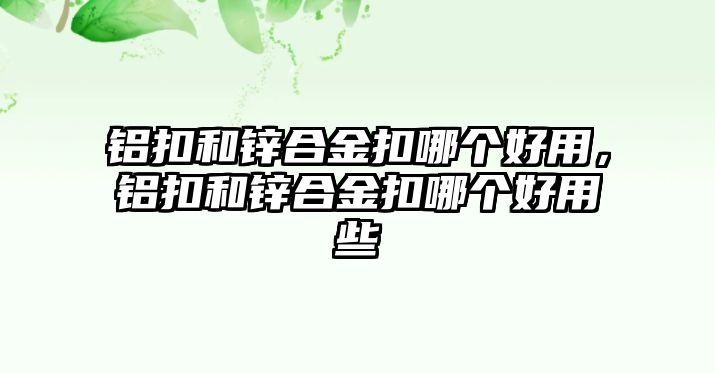 鋁扣和鋅合金扣哪個(gè)好用，鋁扣和鋅合金扣哪個(gè)好用些