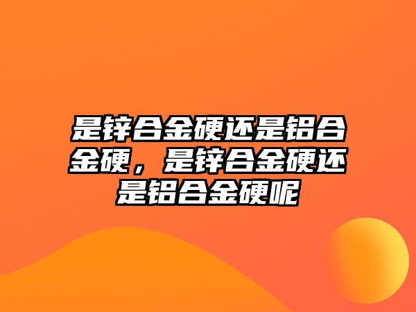 是鋅合金硬還是鋁合金硬，是鋅合金硬還是鋁合金硬呢