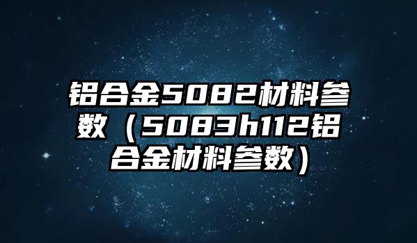 鋁合金5082材料參數(shù)（5083h112鋁合金材料參數(shù)）