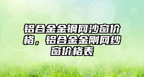 鋁合金金鋼網(wǎng)沙窗價格，鋁合金金剛網(wǎng)紗窗價格表