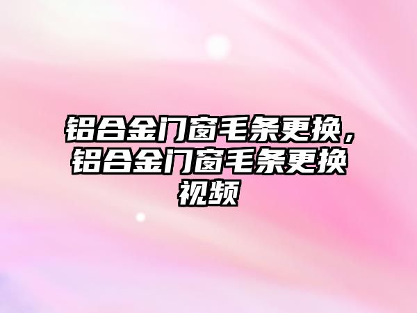 鋁合金門窗毛條更換，鋁合金門窗毛條更換視頻