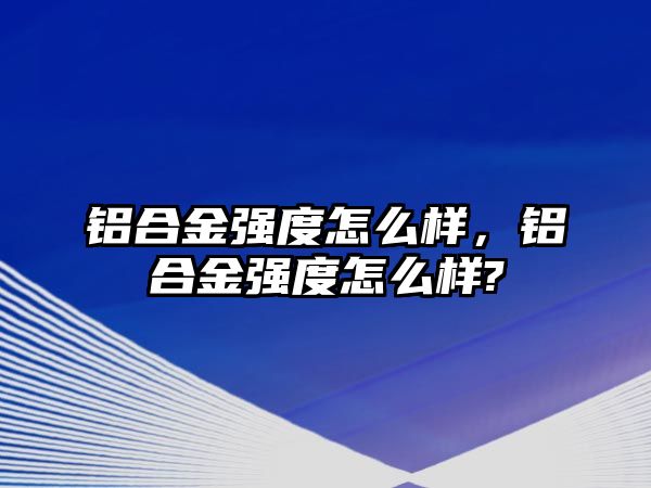 鋁合金強(qiáng)度怎么樣，鋁合金強(qiáng)度怎么樣?