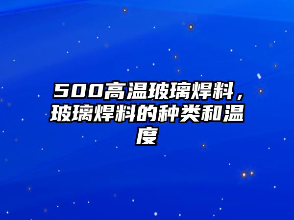 500高溫玻璃焊料，玻璃焊料的種類和溫度