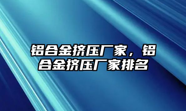 鋁合金擠壓廠家，鋁合金擠壓廠家排名