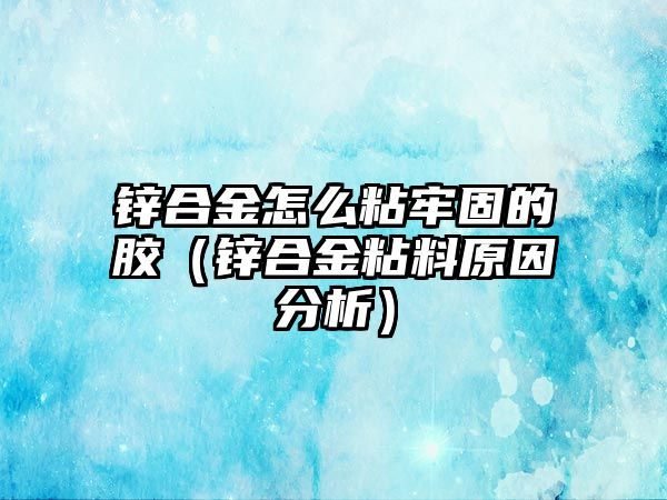 鋅合金怎么粘牢固的膠（鋅合金粘料原因分析）