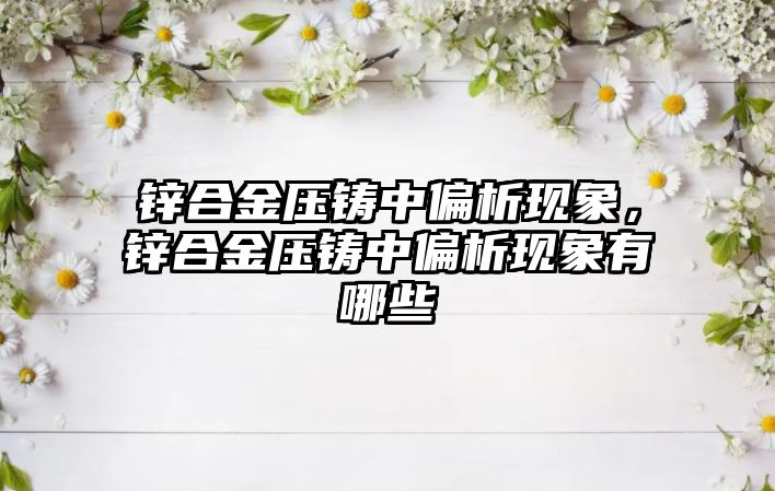 鋅合金壓鑄中偏析現(xiàn)象，鋅合金壓鑄中偏析現(xiàn)象有哪些