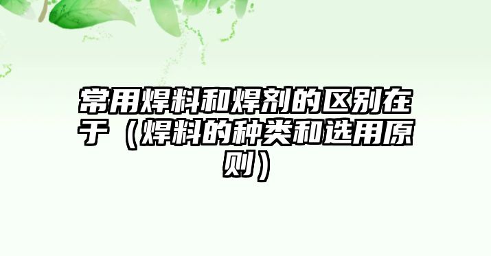 常用焊料和焊劑的區(qū)別在于（焊料的種類和選用原則）