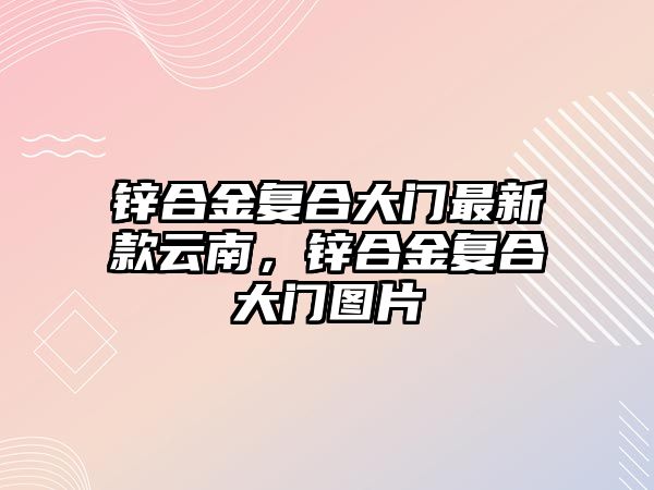 鋅合金復(fù)合大門最新款云南，鋅合金復(fù)合大門圖片