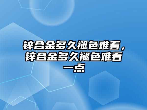 鋅合金多久褪色難看，鋅合金多久褪色難看一點