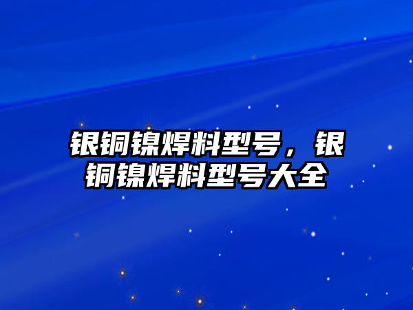 銀銅鎳焊料型號，銀銅鎳焊料型號大全