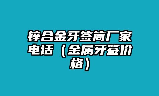 鋅合金牙簽筒廠家電話（金屬牙簽價(jià)格）