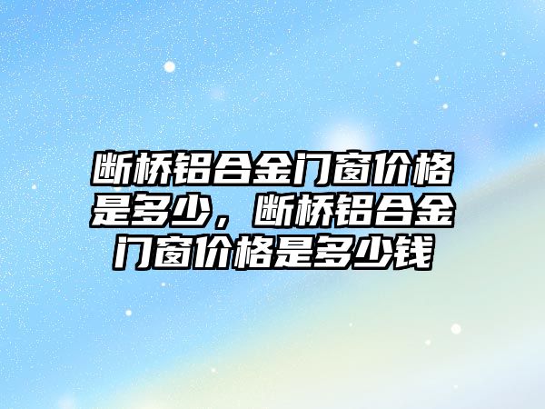 斷橋鋁合金門窗價格是多少，斷橋鋁合金門窗價格是多少錢