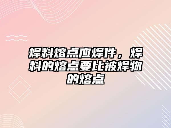 焊料熔點應焊件，焊料的熔點要比被焊物的熔點