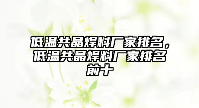 低溫共晶焊料廠家排名，低溫共晶焊料廠家排名前十