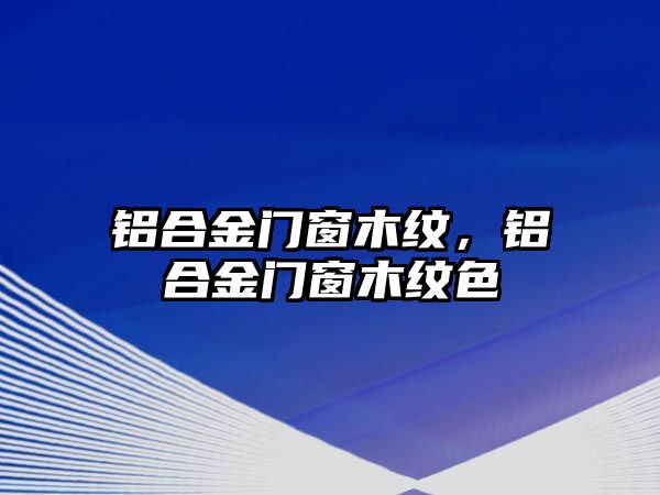 鋁合金門窗木紋，鋁合金門窗木紋色